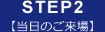 STEP2【当日のご来場】